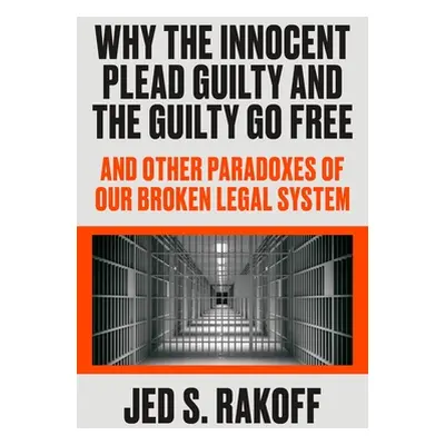 "Why the Innocent Plead Guilty and the Guilty Go Free: And Other Paradoxes of Our Broken Legal S