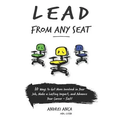 "Lead From Any Seat: 10 Ways to Get More Involved in Your Job, Make a Lasting Impact, and Advanc