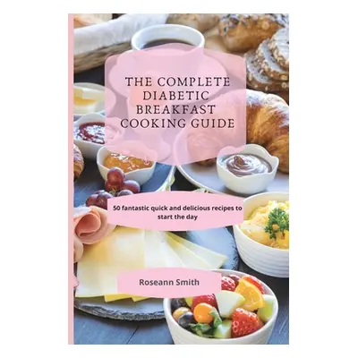 "The Complete Diabetic Breakfast Cooking Guide: 50 fantastic quick and delicious recipes to star