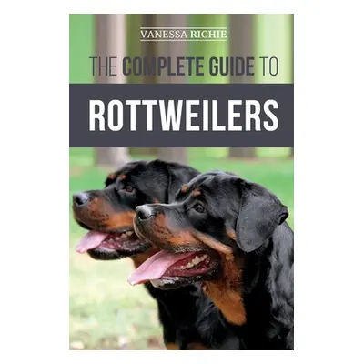 "The Complete Guide to Rottweilers: Training, Health Care, Feeding, Socializing, and Caring for 