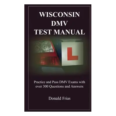 "Wisconsin DMV Test Manual: Practice and Pass DMV Exams with over 300 Questions and Answers" - "