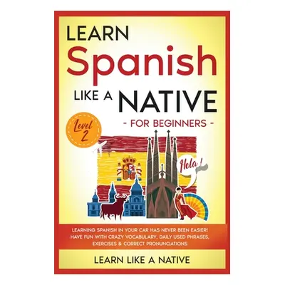 "Learn Spanish Like a Native for Beginners - Level 2: Learning Spanish in Your Car Has Never Bee