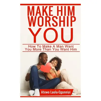 "Make Him Worship You: How to Make A Man Want You, More Than You Want Him" - "" ("Laolu-Ogunniyi