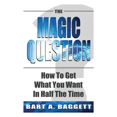 "The Magic Question: How to Get What You Want in Half the Time" - "" ("Baggett Bart A.")(Paperba