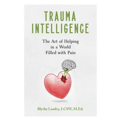 "Trauma Intelligence: The Art of Helping in a World Filled with Pain" - "" ("Landry Blythe")(Pap