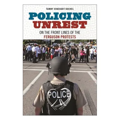 "Policing Unrest: On the Front Lines of the Ferguson Protests" - "" ("Kochel Tammy Rinehart")(Pa