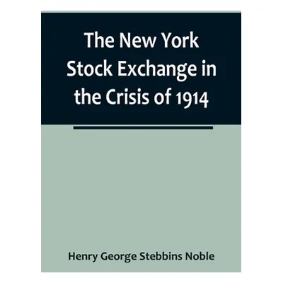 "The New York Stock Exchange in the Crisis of 1914" - "" ("George Stebbins Noble Henry")(Paperba