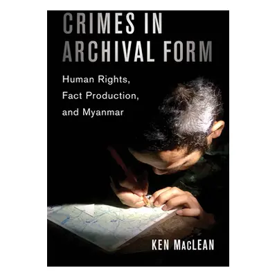 "Crimes in Archival Form: Human Rights, Fact Production, and Myanmar" - "" ("MacLean Ken")(Pevná