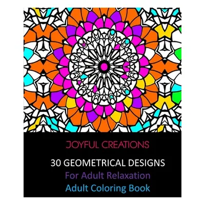 "30 Geometrical Designs: For Adult Relaxation: Adult Coloring Book" - "" ("Creations Joyful")(Pa