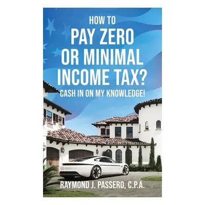 "How To Pay Zero or Minimal Income Tax?: Cash in on My Knowledge!" - "" ("Passero Raymond J.")(P