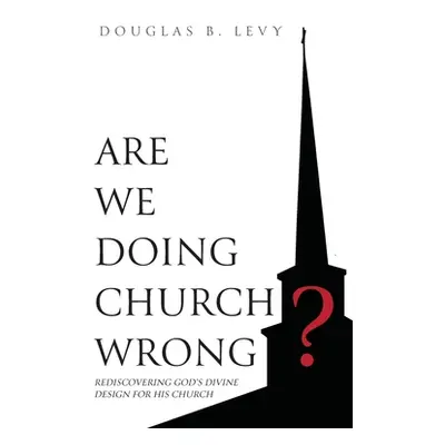 "Are We Doing Church Wrong?: Rediscovering God's Divine Design for His Church" - "" ("Levy Dougl