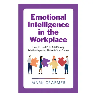 "Emotional Intelligence in the Workplace: How to Use Eq to Build Strong Relationships and Thrive