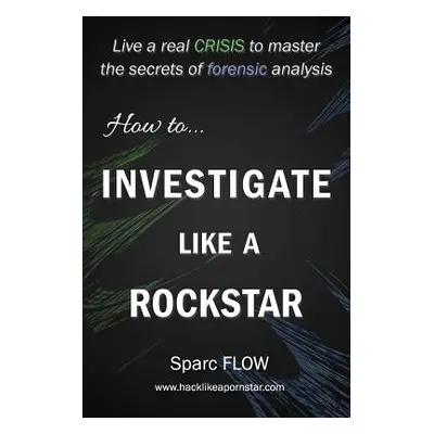 "How to Investigate Like a Rockstar: Live a real crisis to master the secrets of forensic analys