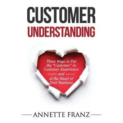 "Customer Understanding: Three Ways to Put the Customer" in Customer Experience