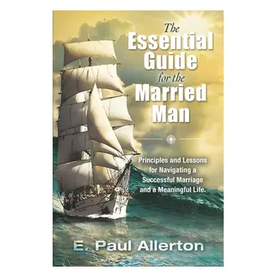 "The Essential Guide for the Married Man: Principles and Lessons for Navigating a Successful Mar