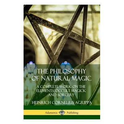 "The Philosophy of Natural Magic: A Complete Work on the Elements, Occult Magick and Sorcery" - 