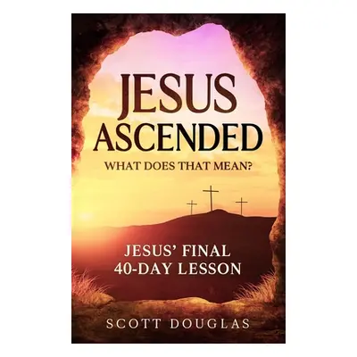 "Jesus Ascended. What Does That Mean?: Jesus' Final 40-Day Lesson" - "" ("Douglas Scott")(Paperb