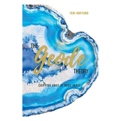 "The Geode Theory: Chipping Away At Body Image" - "" ("Hofford Teri")(Pevná vazba)