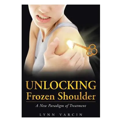 "Unlocking Frozen Shoulder: A New Paradigm of Treatment" - "" ("Varcin Lynn")(Paperback)