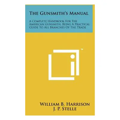 "The Gunsmith's Manual: A Complete Handbook For The American Gunsmith, Being A Practical Guide T