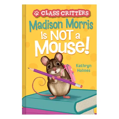 "Madison Morris Is Not a Mouse!: (Class Critters #3)" - "" ("Holmes Kathryn")(Pevná vazba)