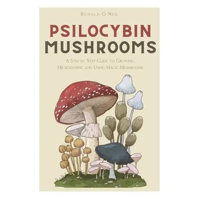 "Psilocybin Mushrooms: A Step by Step Guide to Growing, Microdosing and Using Magic Mushrooms" -