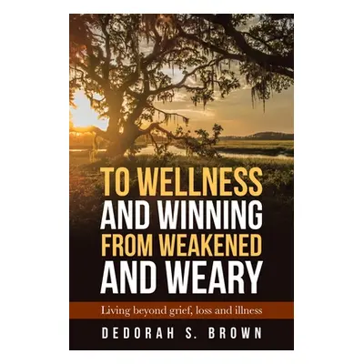 "To Wellness and Winning from Weakened and Weary: Living Beyond Grief, Loss and Illness" - "" ("