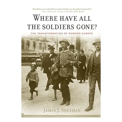 "Where Have All the Soldiers Gone?: The Transformation of Modern Europe" - "" ("Sheehan James J.