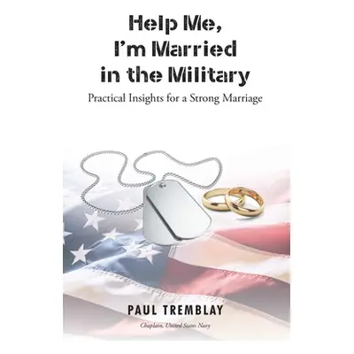 "Help Me, I'm Married in the Military: Practical Insights for a Strong Marriage" - "" ("Tremblay