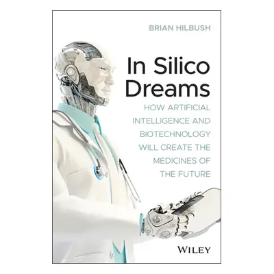 "In Silico Dreams: How Artificial Intelligence and Biotechnology Will Create the Medicines of th