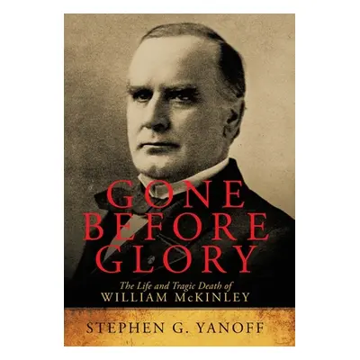 "Gone Before Glory: The Life and Tragic Death of William Mckinley" - "" ("Yanoff Stephen G.")(Pe