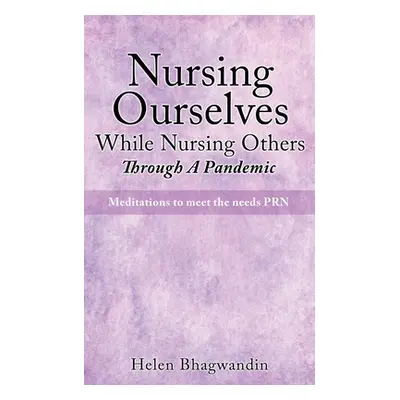 "Nursing Ourselves While Nursing Others Through A Pandemic: Meditations to meet the needs PRN" -