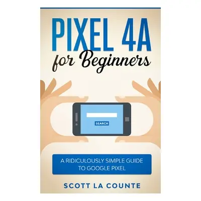 "Pixel 4A For Beginners: The Ridiculously Sime Guide To Google Pixel" - "" ("La Counte Scott")(P