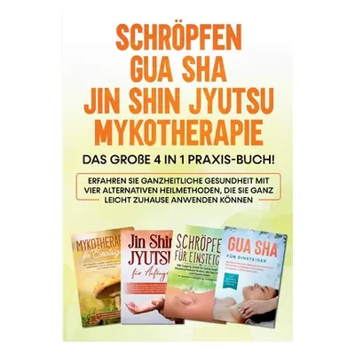 "Schrpfen - Gua Sha - Jin Shin Jyutsu - Mykotherapie: Das groe 4 in 1 Praxis-Buch! Erfahren Sie 