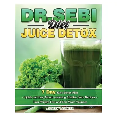 "Dr. Sebi Diet Juice Detox: 7 Day Juice Detox Plan - Quick and Easy Mouth-watering Alkaline Juic