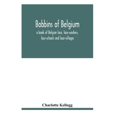 "Bobbins of Belgium; a book of Belgian lace, lace-workers, lace-schools and lace-villages" - "" 