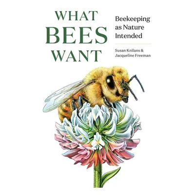 "What Bees Want: Beekeeping as Nature Intended" - "" ("Knilans Susan")(Pevná vazba)