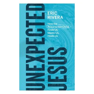 "Unexpected Jesus: How the Resurrected Christ Finds Us, Meets Us, Heals Us" - "" ("Rivera Eric")