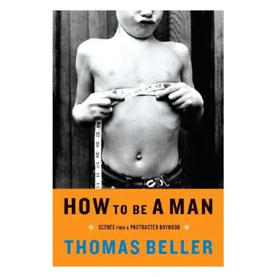 "How to Be a Man: Scenes from a Protracted Boyhood" - "" ("Beller Thomas")(Paperback)