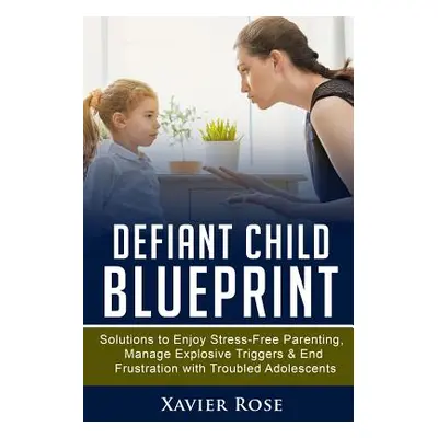 "Defiant Child Blueprint: Solutions to Enjoy Stress-Free Parenting, Manage Explosive Triggers & 