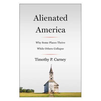 "Alienated America: Why Some Places Thrive While Others Collapse" - "" ("Carney Timothy P.")(Pap