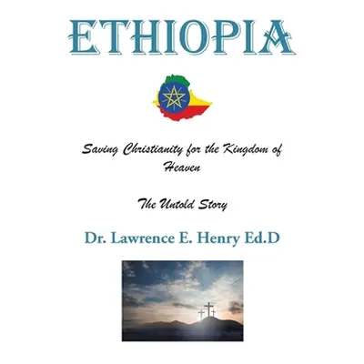 "Ethiopia: Saving Christianity for the Kingdom of Heaven: The Untold Story" - "" ("Henry Ed D. L