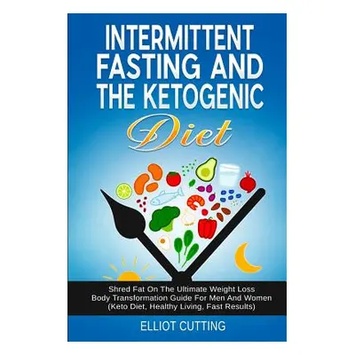 "Intermittent Fasting And The Ketogenic Diet: Shred Fat On The Ultimate Weight Loss Body Transfo