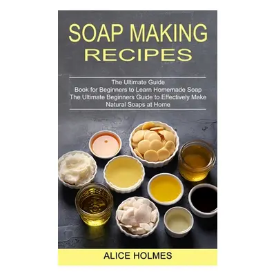 "Soap Making Recipes: The Ultimate Beginners Guide to Effectively Make Natural Soaps at Home