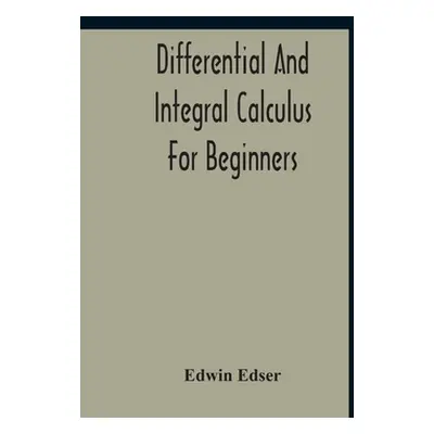 "Differential And Integral Calculus For Beginners Adapted To The Use Of Students Of Physics And 