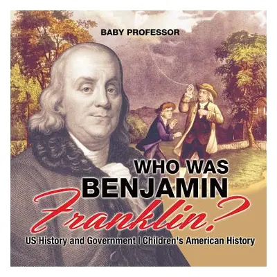 "Who Was Benjamin Franklin? US History and Government Children's American History" - "" ("Baby P