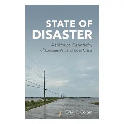 "State of Disaster: A Historical Geography of Louisiana's Land Loss Crisis" - "" ("Colten Craig 