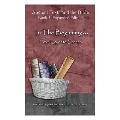 "In The Beginning... From Egypt to Goshen - Expanded Edition: Synchronizing the Bible, Enoch, Ja