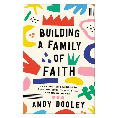 "Building a Family of Faith: Simple and Fun Devotions to Draw You Close to Each Other and Nearer