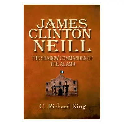 "James Clinton Neill: Shadow Commander of the Alamo" - "" ("King C. Richard")(Paperback)